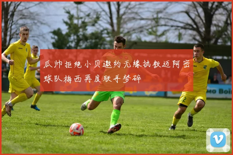 瓜帅拒绝小贝邀约无缘执教迈阿密球队梅西再度联手梦碎