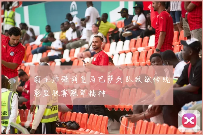 前主帅强调皇马巴萨列队致敬传统彰显联赛冠军精神
