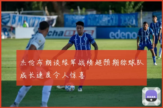 杰伦布朗谈绿军战绩超预期称球队成长速度令人惊喜