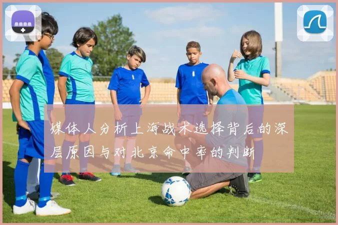 媒体人分析上海战术选择背后的深层原因与对北京命中率的判断