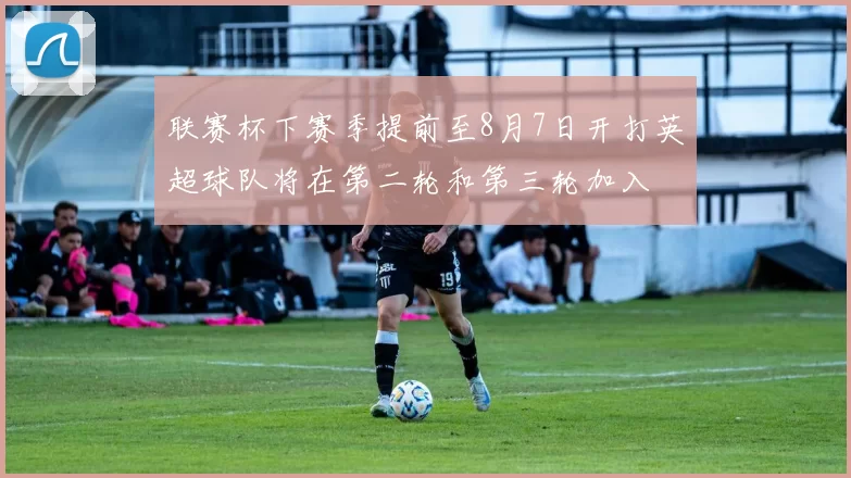 联赛杯下赛季提前至8月7日开打英超球队将在第二轮和第三轮加入