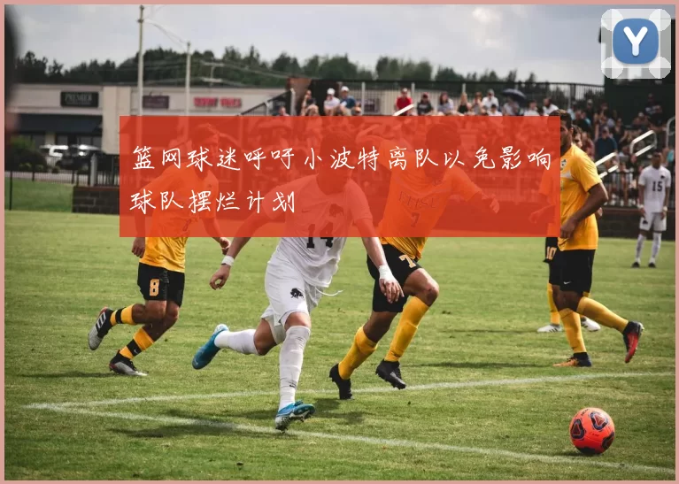 篮网球迷呼吁小波特离队以免影响球队摆烂计划