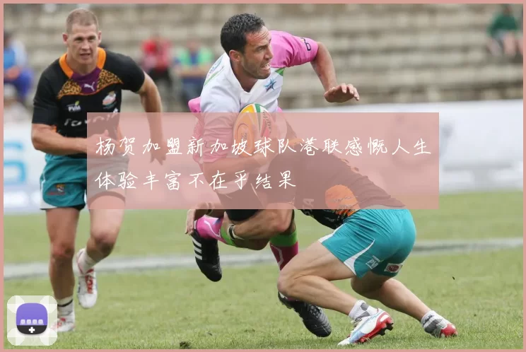 杨贺加盟新加坡球队港联感慨人生体验丰富不在乎结果