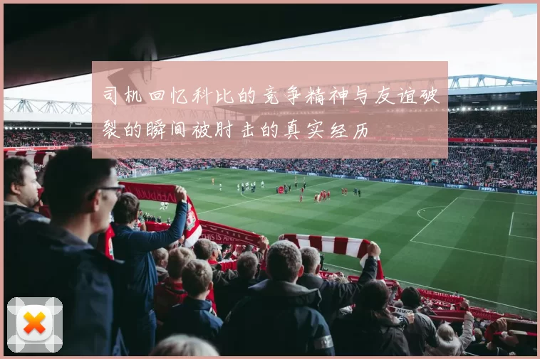 司机回忆科比的竞争精神与友谊破裂的瞬间被肘击的真实经历