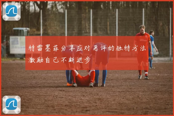 特雷墨菲分享应对恶评的独特方法激励自己不断进步