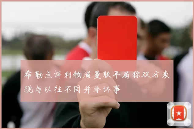 希勒点评利物浦曼联平局称双方表现与以往不同并非坏事