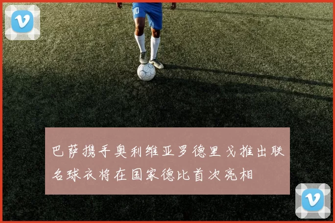 巴萨携手奥利维亚罗德里戈推出联名球衣将在国家德比首次亮相