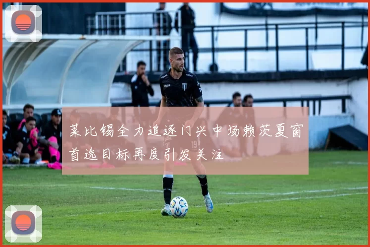 莱比锡全力追逐门兴中场赖茨夏窗首选目标再度引发关注