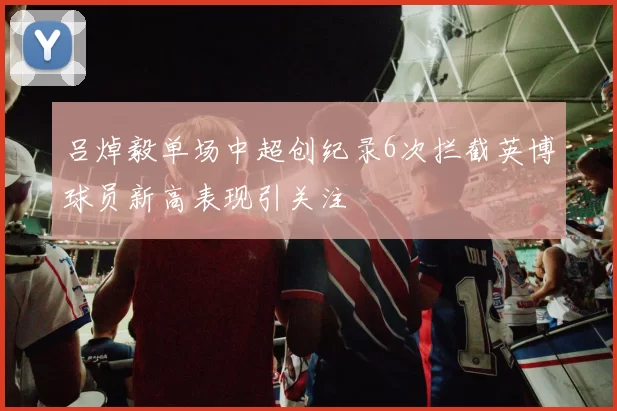 吕焯毅单场中超创纪录6次拦截英博球员新高表现引关注