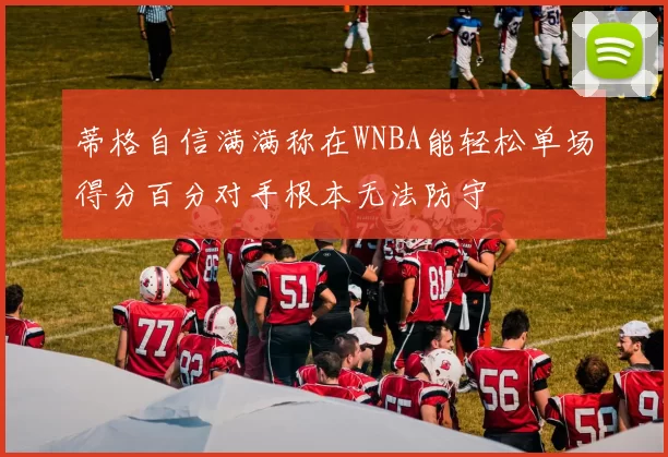 蒂格自信满满称在WNBA能轻松单场得分百分对手根本无法防守