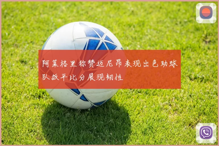 阿莱格里称赞迈尼昂表现出色助球队扳平比分展现韧性