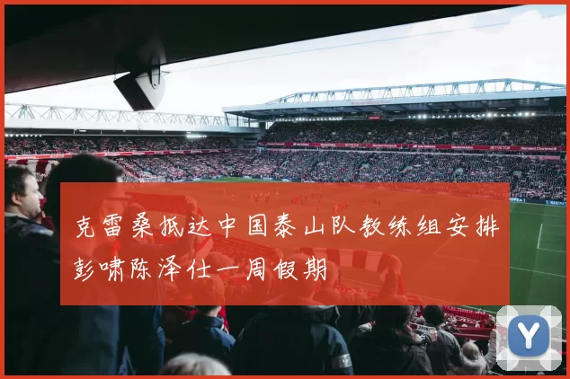 克雷桑抵达中国泰山队教练组安排彭啸陈泽仕一周假期