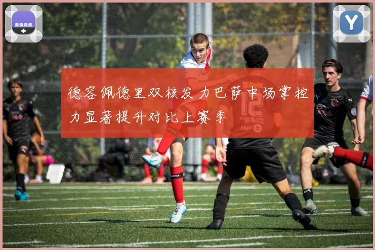 德容佩德里双核发力巴萨中场掌控力显著提升对比上赛季