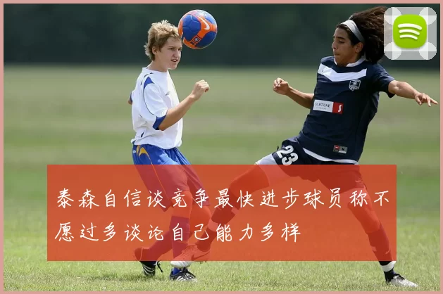泰森自信谈竞争最快进步球员称不愿过多谈论自己能力多样